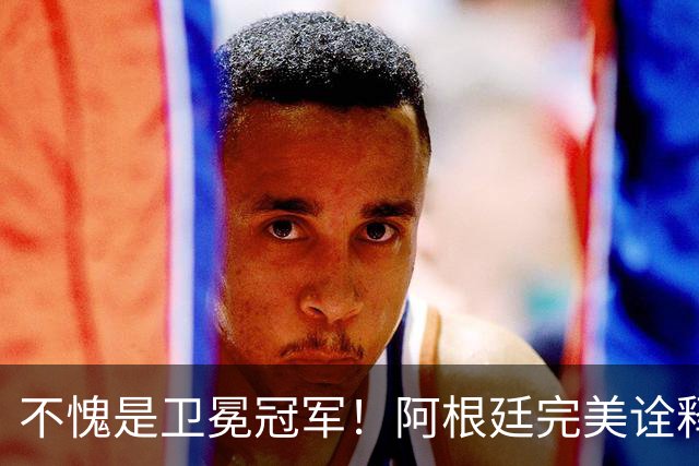 不愧是卫冕冠军！阿根廷完美诠释团队足球 全员发力提前晋级